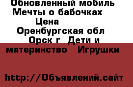  Обновленный мобиль «Мечты о бабочках»  › Цена ­ 2 000 - Оренбургская обл., Орск г. Дети и материнство » Игрушки   